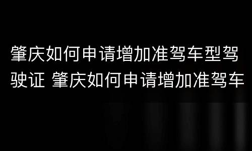 肇庆如何申请增加准驾车型驾驶证 肇庆如何申请增加准驾车型驾驶证