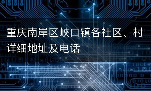 重庆南岸区峡口镇各社区、村详细地址及电话