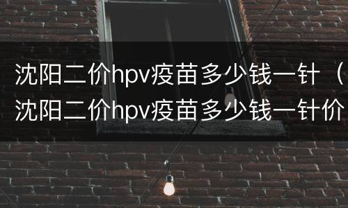 沈阳二价hpv疫苗多少钱一针（沈阳二价hpv疫苗多少钱一针价格）