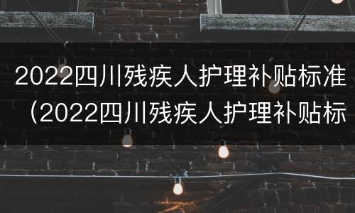 2022四川残疾人护理补贴标准（2022四川残疾人护理补贴标准是）