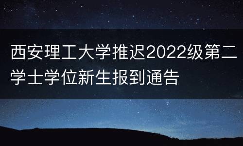 西安理工大学推迟2022级第二学士学位新生报到通告