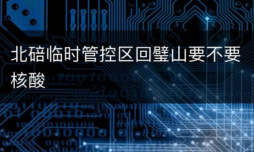 北碚临时管控区回璧山要不要核酸