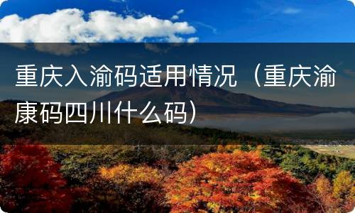 重庆入渝码适用情况（重庆渝康码四川什么码）