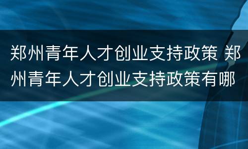 郑州青年人才创业支持政策 郑州青年人才创业支持政策有哪些