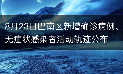8月23日巴南区新增确诊病例、无症状感染者活动轨迹公布