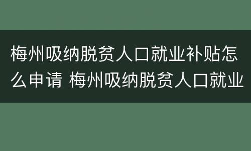 梅州吸纳脱贫人口就业补贴怎么申请 梅州吸纳脱贫人口就业补贴怎么申请的