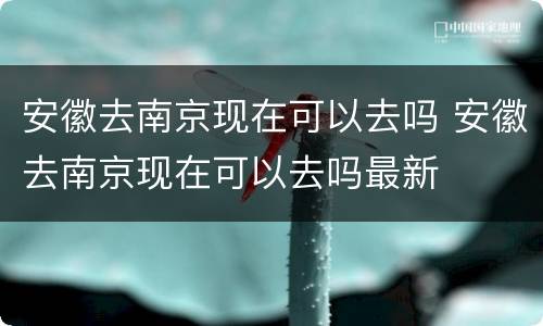 安徽去南京现在可以去吗 安徽去南京现在可以去吗最新