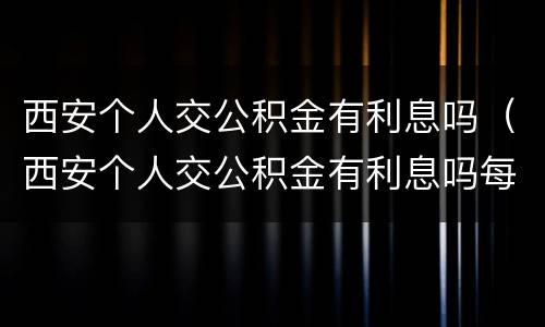西安个人交公积金有利息吗（西安个人交公积金有利息吗每月）