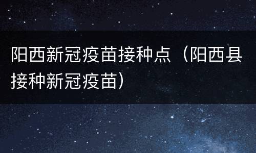 阳西新冠疫苗接种点（阳西县接种新冠疫苗）
