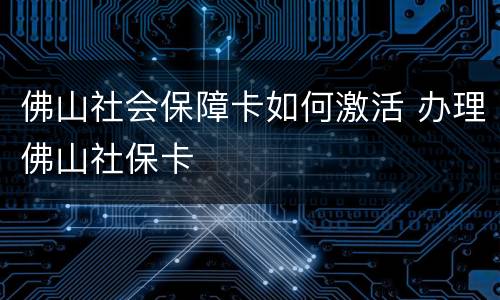 佛山社会保障卡如何激活 办理佛山社保卡