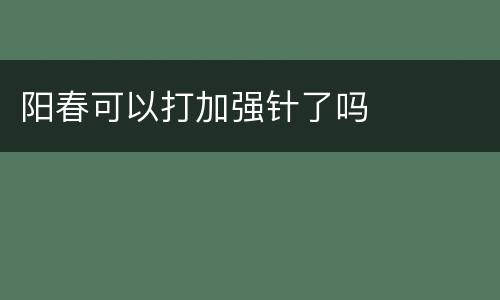 阳春可以打加强针了吗