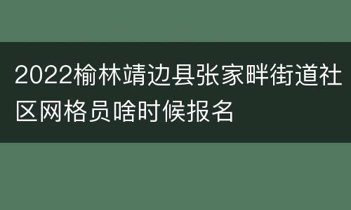 2022榆林靖边县张家畔街道社区网格员啥时候报名