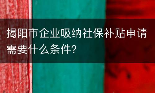 揭阳市企业吸纳社保补贴申请需要什么条件？