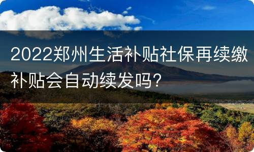 2022郑州生活补贴社保再续缴补贴会自动续发吗?
