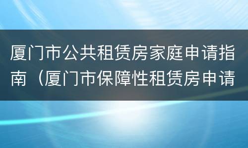厦门市公共租赁房家庭申请指南（厦门市保障性租赁房申请材料）