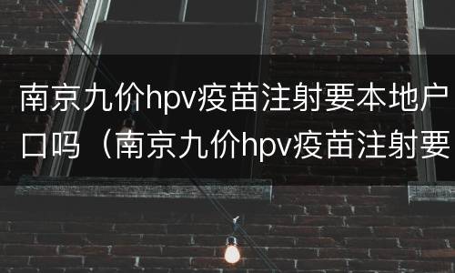 南京九价hpv疫苗注射要本地户口吗（南京九价hpv疫苗注射要本地户口吗怎么预约）