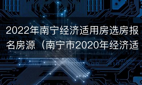 2022年南宁经济适用房选房报名房源（南宁市2020年经济适用房新开楼盘）