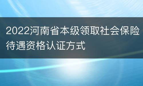 2022河南省本级领取社会保险待遇资格认证方式