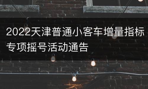 2022天津普通小客车增量指标专项摇号活动通告