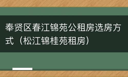 奉贤区春江锦苑公租房选房方式（松江锦桂苑租房）