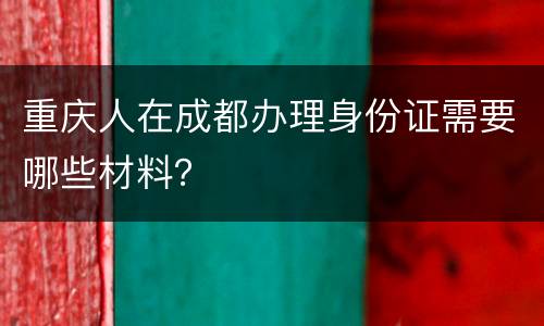 重庆人在成都办理身份证需要哪些材料？