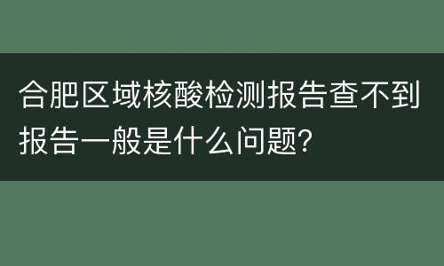 合肥区域核酸检测报告查不到报告一般是什么问题？