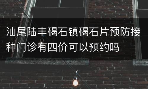 汕尾陆丰碣石镇碣石片预防接种门诊有四价可以预约吗