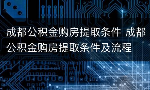 成都公积金购房提取条件 成都公积金购房提取条件及流程