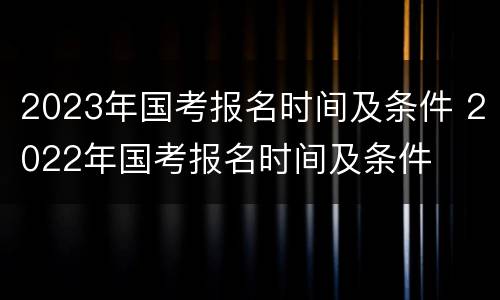 2023年国考报名时间及条件 2022年国考报名时间及条件