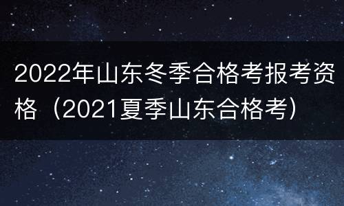 2022年山东冬季合格考报考资格（2021夏季山东合格考）