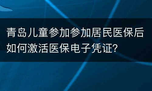 青岛儿童参加参加居民医保后如何激活医保电子凭证？