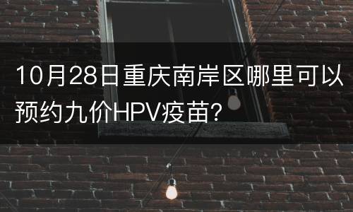 10月28日重庆南岸区哪里可以预约九价HPV疫苗？
