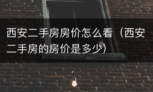 西安二手房房价怎么看（西安二手房的房价是多少）