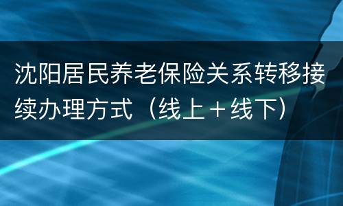 沈阳居民养老保险关系转移接续办理方式（线上＋线下）