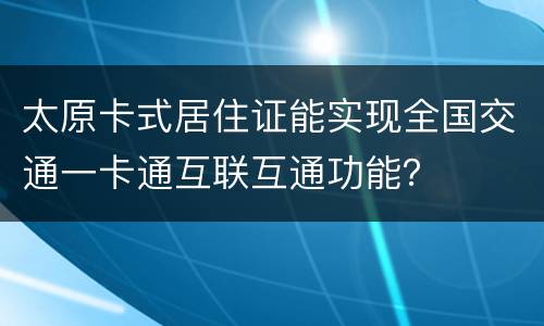 太原卡式居住证能实现全国交通一卡通互联互通功能？