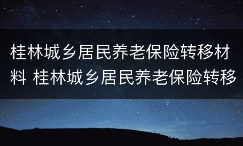桂林城乡居民养老保险转移材料 桂林城乡居民养老保险转移材料清单