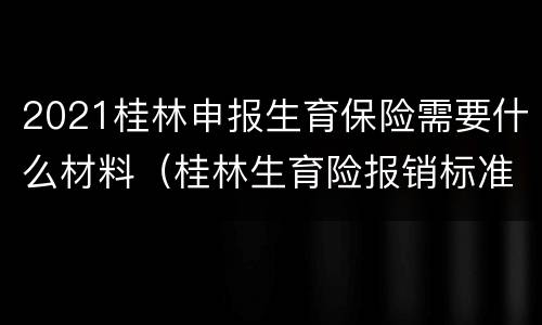 2021桂林申报生育保险需要什么材料（桂林生育险报销标准2021）