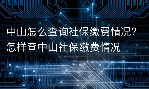 中山怎么查询社保缴费情况? 怎样查中山社保缴费情况