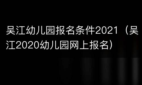 吴江幼儿园报名条件2021（吴江2020幼儿园网上报名）
