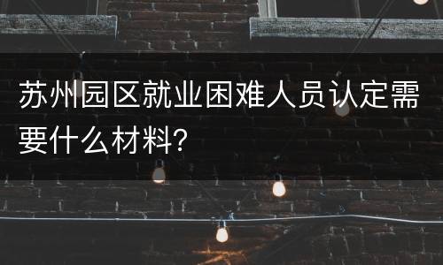 苏州园区就业困难人员认定需要什么材料？