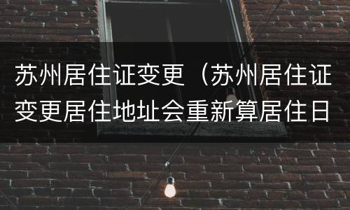 苏州居住证变更（苏州居住证变更居住地址会重新算居住日期吗）