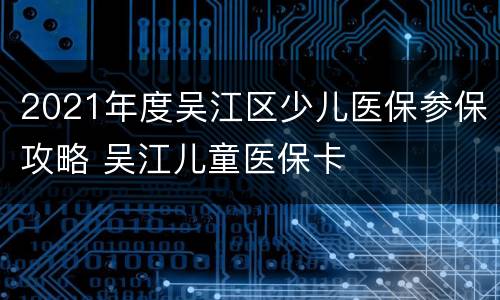 2021年度吴江区少儿医保参保攻略 吴江儿童医保卡