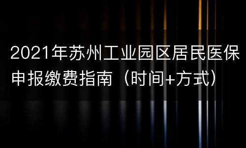 2021年苏州工业园区居民医保申报缴费指南（时间+方式）