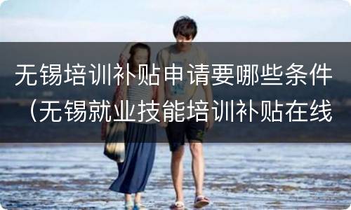 无锡培训补贴申请要哪些条件（无锡就业技能培训补贴在线申请）