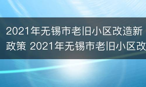 2021年无锡市老旧小区改造新政策 2021年无锡市老旧小区改造新政策是什么