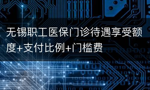 无锡职工医保门诊待遇享受额度+支付比例+门槛费