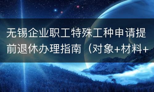 无锡企业职工特殊工种申请提前退休办理指南（对象+材料+流程）