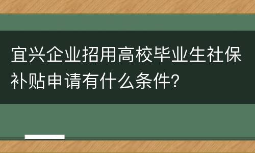 宜兴企业招用高校毕业生社保补贴申请有什么条件？