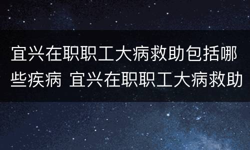 宜兴在职职工大病救助包括哪些疾病 宜兴在职职工大病救助包括哪些疾病保险