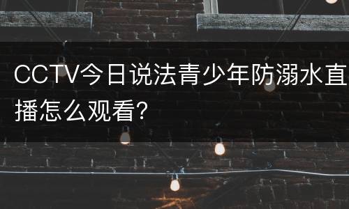 CCTV今日说法青少年防溺水直播怎么观看？